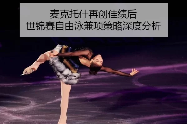 麦克托什再创佳绩后 世锦赛自由泳兼项策略深度分析